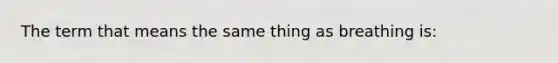 The term that means the same thing as breathing is: