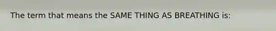 The term that means the SAME THING AS BREATHING is: