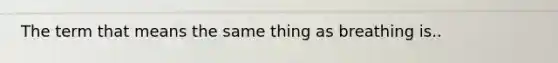 The term that means the same thing as breathing is..