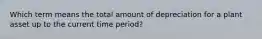 Which term means the total amount of depreciation for a plant asset up to the current time period?