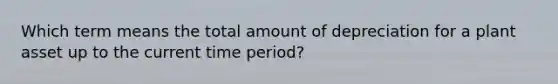 Which term means the total amount of depreciation for a plant asset up to the current time period?