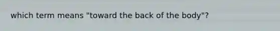 which term means "toward the back of the body"?