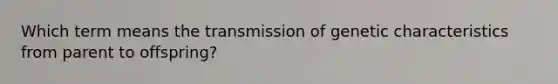 Which term means the transmission of genetic characteristics from parent to offspring?