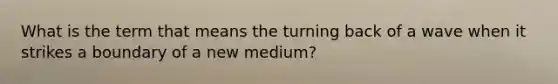 What is the term that means the turning back of a wave when it strikes a boundary of a new medium?