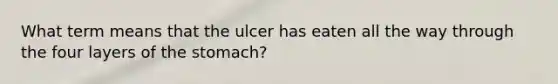 What term means that the ulcer has eaten all the way through the four layers of the stomach?