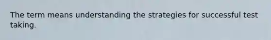 The term means understanding the strategies for successful test taking.