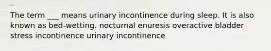 The term ___ means urinary incontinence during sleep. It is also known as bed-wetting. nocturnal enuresis overactive bladder stress incontinence urinary incontinence