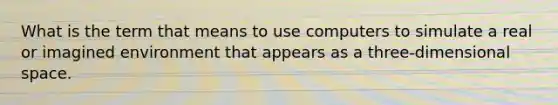 What is the term that means to use computers to simulate a real or imagined environment that appears as a three-dimensional space.