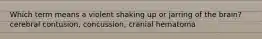 Which term means a violent shaking up or jarring of the brain? cerebral contusion, concussion, cranial hematoma