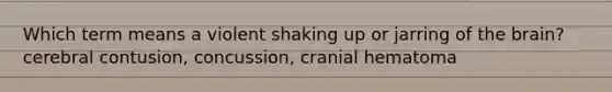 Which term means a violent shaking up or jarring of the brain? cerebral contusion, concussion, cranial hematoma