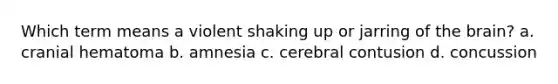 Which term means a violent shaking up or jarring of the brain? a. cranial hematoma b. amnesia c. cerebral contusion d. concussion