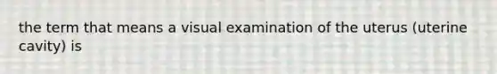 the term that means a visual examination of the uterus (uterine cavity) is