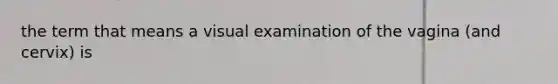 the term that means a visual examination of the vagina (and cervix) is