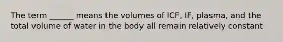 The term ______ means the volumes of ICF, IF, plasma, and the total volume of water in the body all remain relatively constant