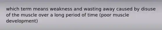 which term means weakness and wasting away caused by disuse of the muscle over a long period of time (poor muscle development)