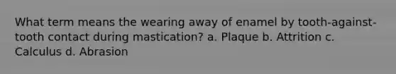 What term means the wearing away of enamel by tooth-against-tooth contact during mastication? a. Plaque b. Attrition c. Calculus d. Abrasion