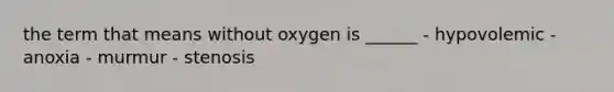 the term that means without oxygen is ______ - hypovolemic - anoxia - murmur - stenosis