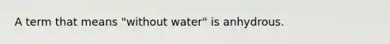 A term that means "without water" is anhydrous.