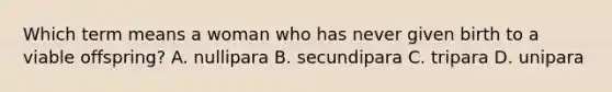 Which term means a woman who has never given birth to a viable offspring? A. nullipara B. secundipara C. tripara D. unipara