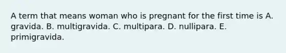 A term that means woman who is pregnant for the first time is A. gravida. B. multigravida. C. multipara. D. nullipara. E. primigravida.