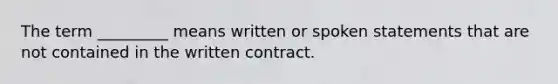 The term _________ means written or spoken statements that are not contained in the written contract.