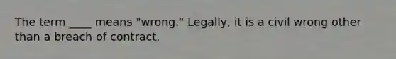 The term ____ means "wrong." Legally, it is a civil wrong other than a breach of contract.