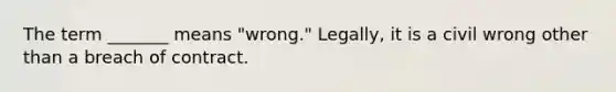 The term _______ means "wrong." Legally, it is a civil wrong other than a breach of contract.