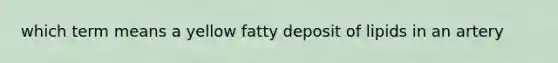 which term means a yellow fatty deposit of lipids in an artery