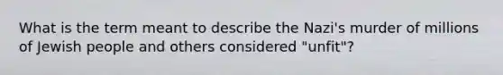 What is the term meant to describe the Nazi's murder of millions of Jewish people and others considered "unfit"?