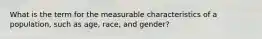 What is the term for the measurable characteristics of a population, such as age, race, and gender?