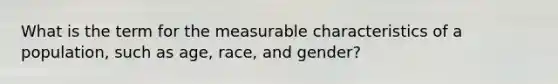 What is the term for the measurable characteristics of a population, such as age, race, and gender?