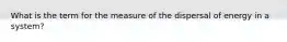 What is the term for the measure of the dispersal of energy in a system?