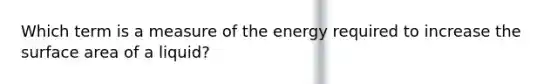 Which term is a measure of the energy required to increase the surface area of a liquid?