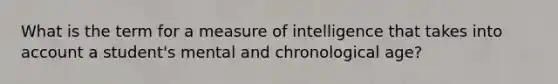 What is the term for a measure of intelligence that takes into account a student's mental and chronological age?