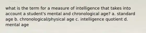 what is the term for a measure of intelligence that takes into account a student's mental and chronological age? a. standard age b. chronological/physical age c. intelligence quotient d. mental age