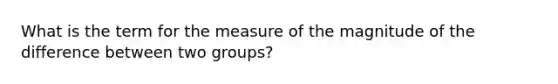 What is the term for the measure of the magnitude of the difference between two groups?