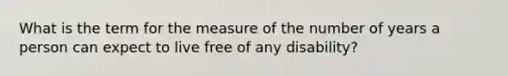 What is the term for the measure of the number of years a person can expect to live free of any disability?