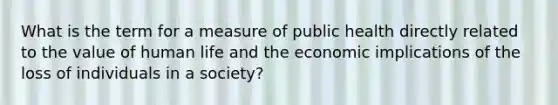 What is the term for a measure of public health directly related to the value of human life and the economic implications of the loss of individuals in a society?