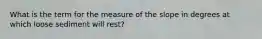 What is the term for the measure of the slope in degrees at which loose sediment will rest?