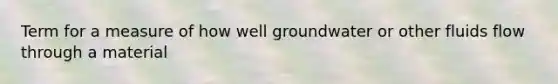 Term for a measure of how well groundwater or other fluids flow through a material