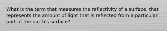 What is the term that measures the reflectivity of a surface, that represents the amount of light that is reflected from a particular part of the earth's surface?