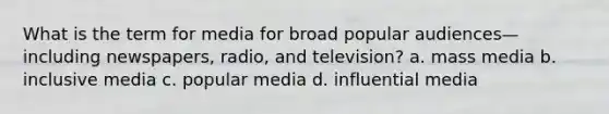 What is the term for media for broad popular audiences—including newspapers, radio, and television? a. mass media b. inclusive media c. popular media d. influential media