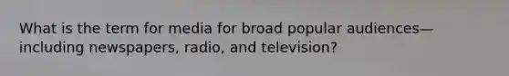 What is the term for media for broad popular audiences—including newspapers, radio, and television?