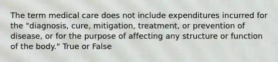 The term medical care does not include expenditures incurred for the "diagnosis, cure, mitigation, treatment, or prevention of disease, or for the purpose of affecting any structure or function of the body." True or False