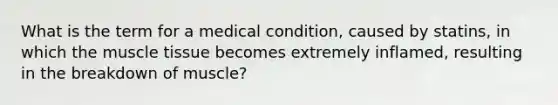 What is the term for a medical condition, caused by statins, in which the muscle tissue becomes extremely inflamed, resulting in the breakdown of muscle?