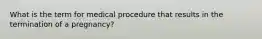 What is the term for medical procedure that results in the termination of a pregnancy?