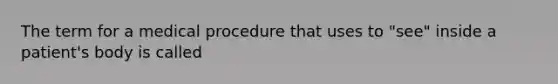 The term for a medical procedure that uses to "see" inside a patient's body is called