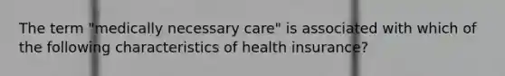 The term "medically necessary care" is associated with which of the following characteristics of health insurance?