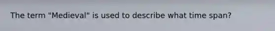 The term "Medieval" is used to describe what time span?