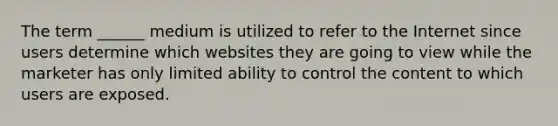 The term ______ medium is utilized to refer to the Internet since users determine which websites they are going to view while the marketer has only limited ability to control the content to which users are exposed.